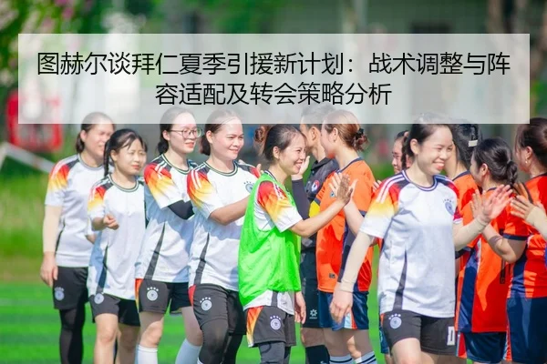 图赫尔谈拜仁夏季引援新计划：战术调整与阵容适配及转会策略分析