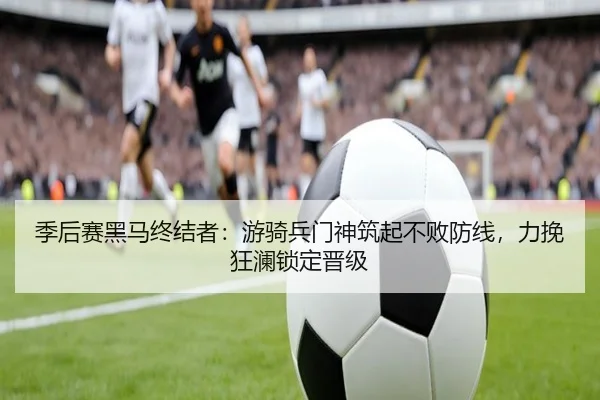 季后赛黑马终结者：游骑兵门神筑起不败防线，力挽狂澜锁定晋级